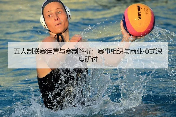 五人制联赛运营与赛制解析：赛事组织与商业模式深度研讨